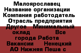 Малоярославец › Название организации ­ Компания-работодатель › Отрасль предприятия ­ Другое › Минимальный оклад ­ 18 000 - Все города Работа » Вакансии   . Ненецкий АО,Нижняя Пеша с.